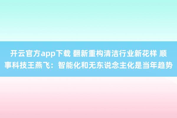 开云官方app下载 翻新重构清洁行业新花样 顺事科技王燕飞：智能化和无东说念主化是当年趋势