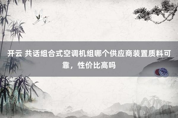 开云 共话组合式空调机组哪个供应商装置质料可靠，性价比高吗