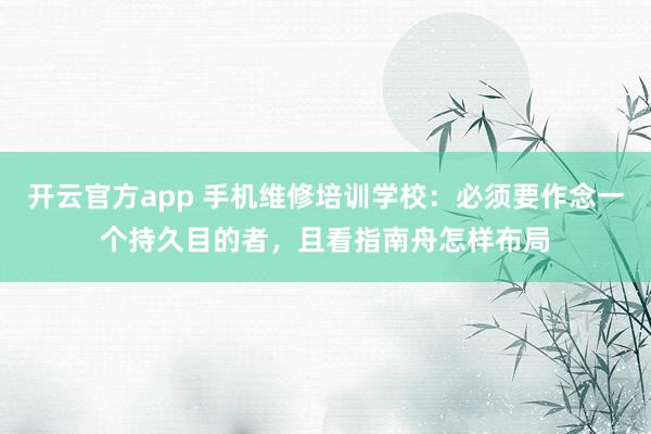 开云官方app 手机维修培训学校：必须要作念一个持久目的者，且看指南舟怎样布局