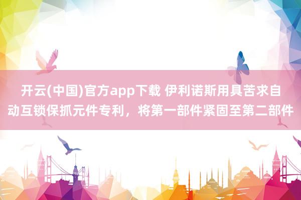 开云(中国)官方app下载 伊利诺斯用具苦求自动互锁保抓元件专利，将第一部件紧固至第二部件