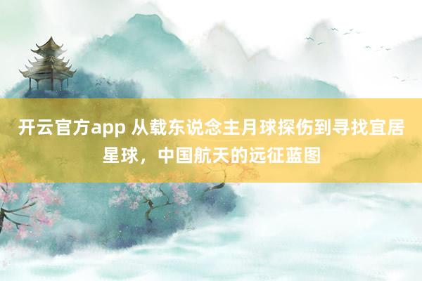 开云官方app 从载东说念主月球探伤到寻找宜居星球，中国航天的远征蓝图