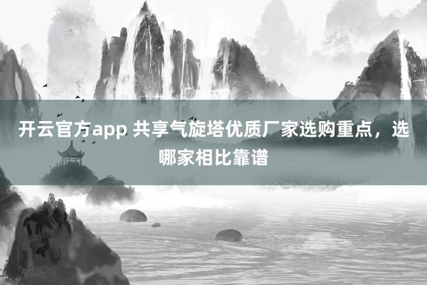 开云官方app 共享气旋塔优质厂家选购重点，选哪家相比靠谱