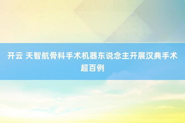 开云 天智航骨科手术机器东说念主开展汉典手术超百例