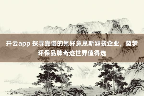 开云app 探寻靠谱的氟好意思斯滤袋企业，蓝梦环保品牌奇迹世界值得选