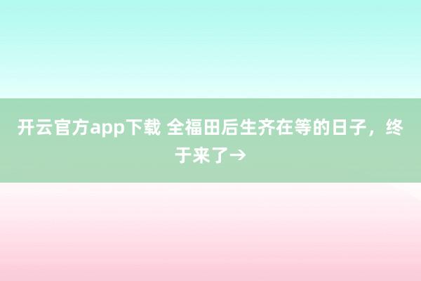 开云官方app下载 全福田后生齐在等的日子，终于来了→