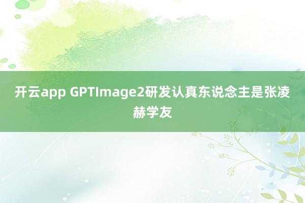 开云app GPTImage2研发认真东说念主是张凌赫学友