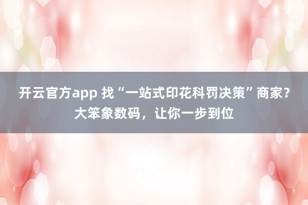 开云官方app 找“一站式印花科罚决策”商家？大笨象数码，让你一步到位