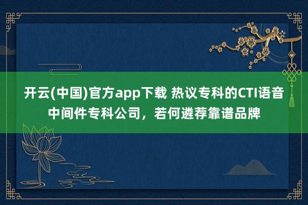 开云(中国)官方app下载 热议专科的CTI语音中间件专科公司，若何遴荐靠谱品牌