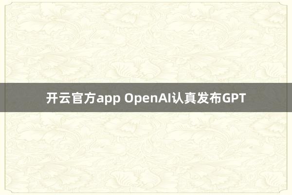 开云官方app OpenAI认真发布GPT