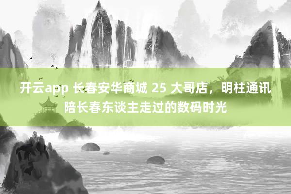 开云app 长春安华商城 25 大哥店，明柱通讯陪长春东谈主走过的数码时光