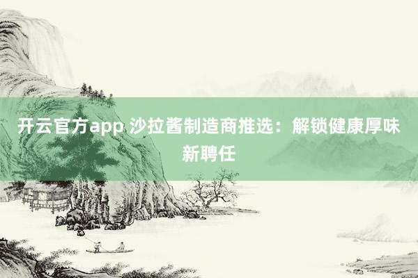 开云官方app 沙拉酱制造商推选：解锁健康厚味新聘任