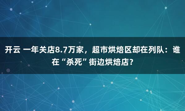 开云 一年关店8.7万家，超市烘焙区却在列队：谁在“杀死”街边烘焙店？
