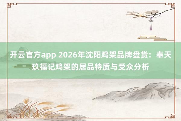 开云官方app 2026年沈阳鸡架品牌盘货：奉天玖福记鸡架的居品特质与受众分析