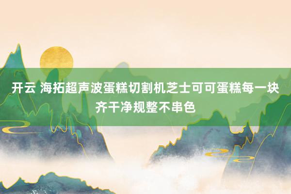 开云 海拓超声波蛋糕切割机芝士可可蛋糕每一块齐干净规整不串色