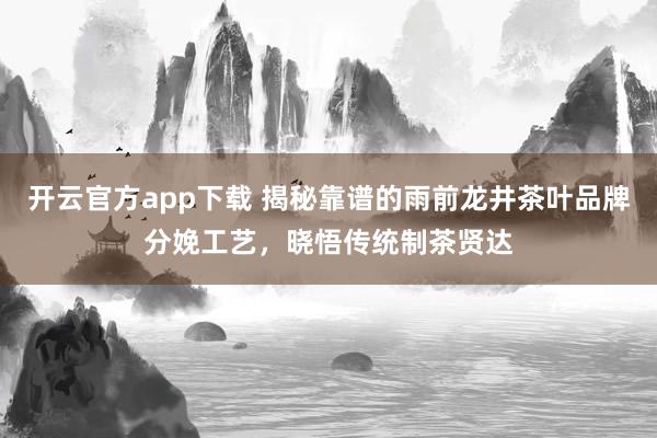 开云官方app下载 揭秘靠谱的雨前龙井茶叶品牌分娩工艺，晓悟传统制茶贤达