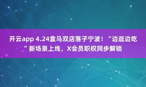 开云app 4.24盒马双店落子宁波！“边逛边吃”新场景上线，X会员职权同步解锁