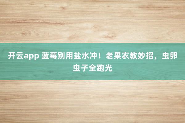 开云app 蓝莓别用盐水冲！老果农教妙招，虫卵虫子全跑光