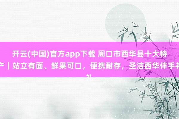 开云(中国)官方app下载 周口市西华县十大特产｜站立有面、鲜果可口，便携耐存，圣洁西华伴手礼