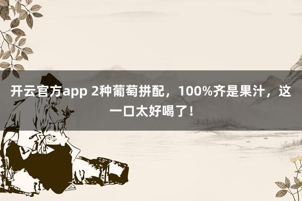 开云官方app 2种葡萄拼配，100%齐是果汁，这一口太好喝了！