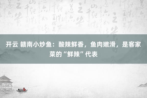 开云 赣南小炒鱼：酸辣鲜香，鱼肉嫩滑，是客家菜的“鲜辣”代表