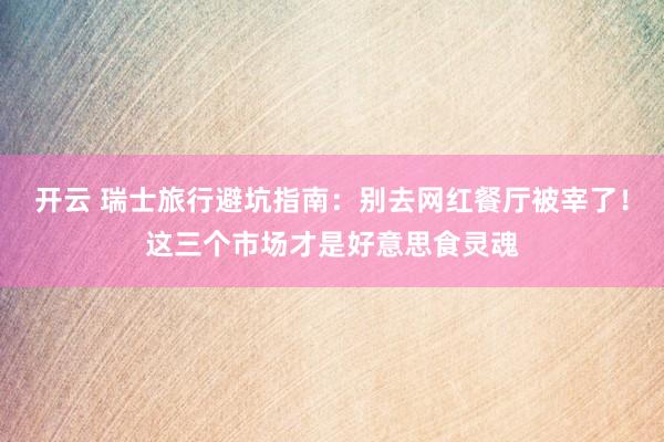开云 瑞士旅行避坑指南：别去网红餐厅被宰了！这三个市场才是好意思食灵魂