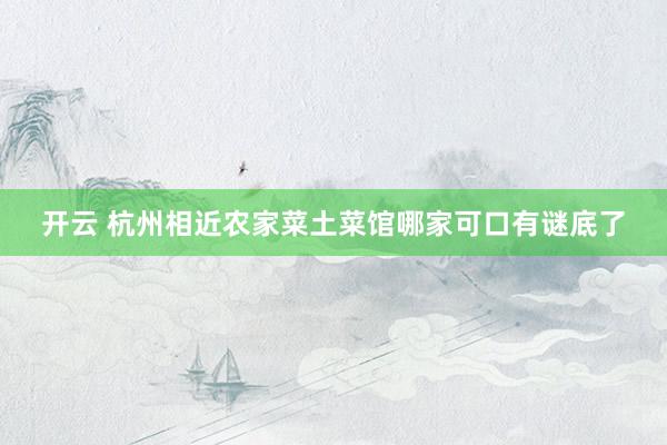 开云 杭州相近农家菜土菜馆哪家可口有谜底了