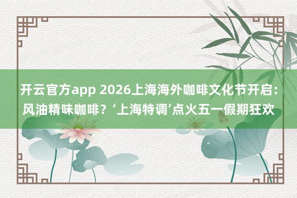 开云官方app 2026上海海外咖啡文化节开启：风油精味咖啡？‘上海特调’点火五一假期狂欢