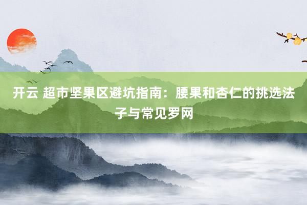 开云 超市坚果区避坑指南：腰果和杏仁的挑选法子与常见罗网