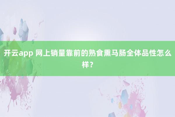 开云app 网上销量靠前的熟食熏马肠全体品性怎么样？