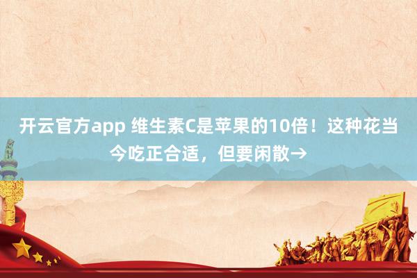 开云官方app 维生素C是苹果的10倍！这种花当今吃正合适，但要闲散→
