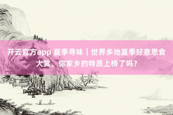 开云官方app 夏季寻味｜世界多地夏季好意思食大赏，你家乡的特质上榜了吗？