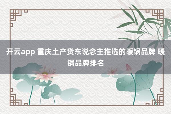 开云app 重庆土产货东说念主推选的暖锅品牌 暖锅品牌排名