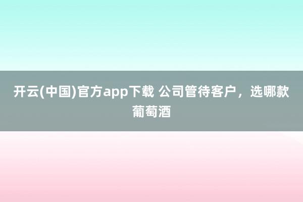 开云(中国)官方app下载 公司管待客户，选哪款葡萄酒