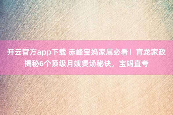 开云官方app下载 赤峰宝妈家属必看！育龙家政揭秘6个顶级月嫂煲汤秘诀，宝妈直夸