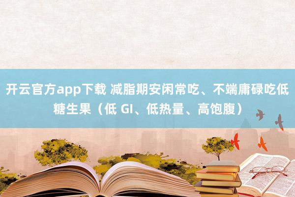 开云官方app下载 减脂期安闲常吃、不端庸碌吃低糖生果（低 GI、低热量、高饱腹）