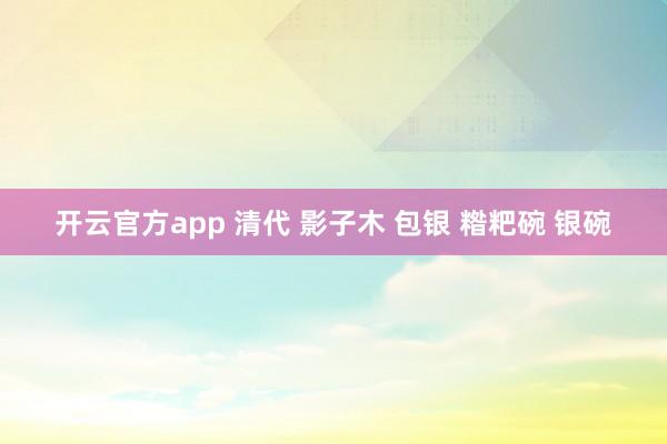 开云官方app 清代 影子木 包银 糌粑碗 银碗