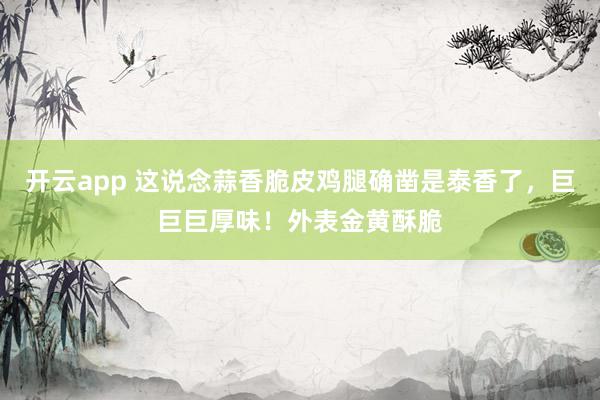 开云app 这说念蒜香脆皮鸡腿确凿是泰香了，巨巨巨厚味！外表金黄酥脆
