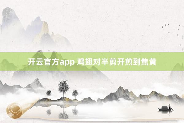 开云官方app 鸡翅对半剪开煎到焦黄
