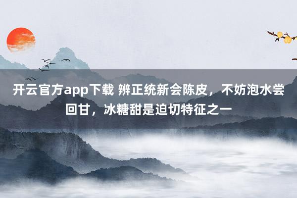 开云官方app下载 辨正统新会陈皮，不妨泡水尝回甘，冰糖甜是迫切特征之一