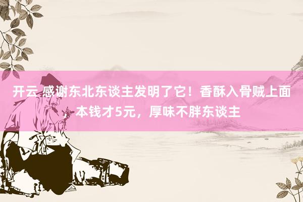 开云 感谢东北东谈主发明了它！香酥入骨贼上面，本钱才5元，厚味不胖东谈主