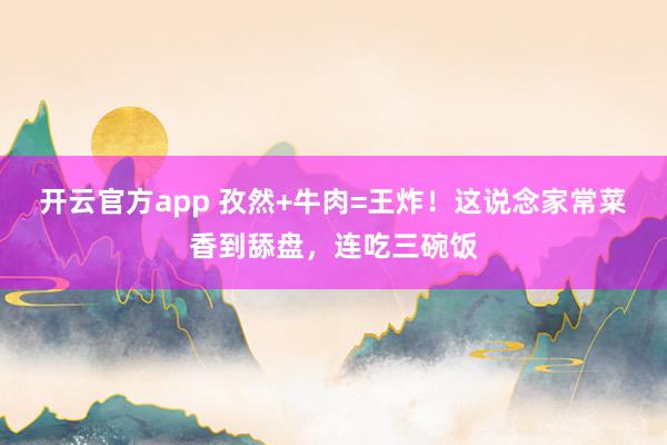 开云官方app 孜然+牛肉=王炸！这说念家常菜香到舔盘，连吃三碗饭