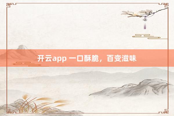 开云app 一口酥脆，百变滋味