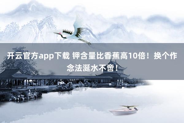 开云官方app下载 钾含量比香蕉高10倍！换个作念法涎水不啻！