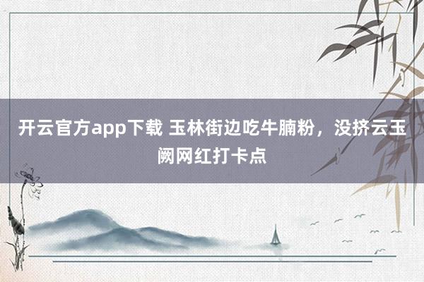 开云官方app下载 玉林街边吃牛腩粉，没挤云玉阙网红打卡点