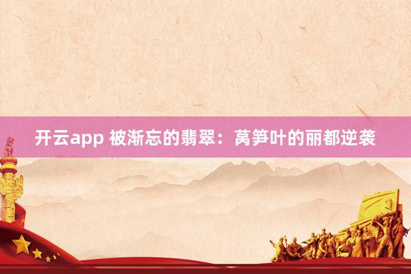 开云app 被渐忘的翡翠：莴笋叶的丽都逆袭