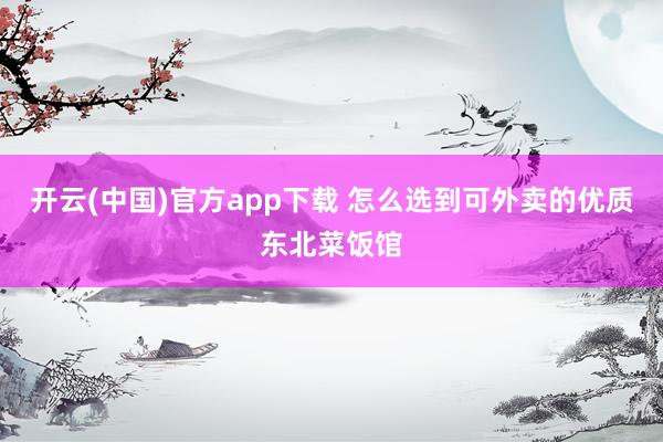 开云(中国)官方app下载 怎么选到可外卖的优质东北菜饭馆