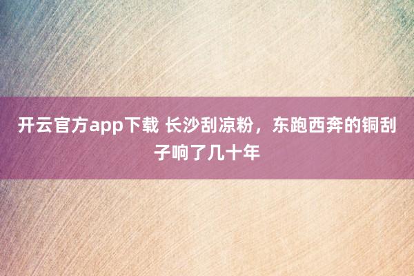 开云官方app下载 长沙刮凉粉，东跑西奔的铜刮子响了几十年