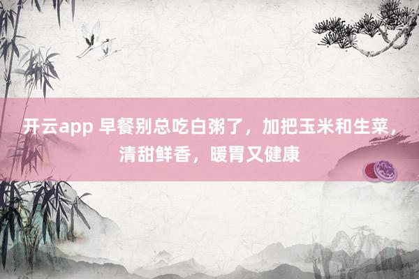 开云app 早餐别总吃白粥了，加把玉米和生菜，清甜鲜香，暖胃又健康