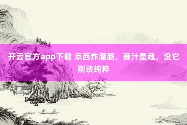 开云官方app下载 京西炸灌肠，蒜汁是魂，没它别谈纯粹