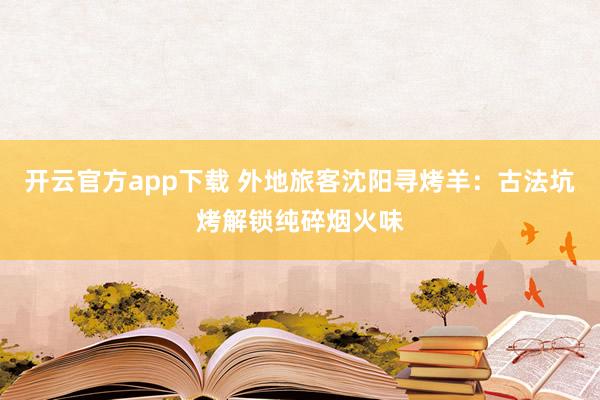 开云官方app下载 外地旅客沈阳寻烤羊：古法坑烤解锁纯碎烟火味